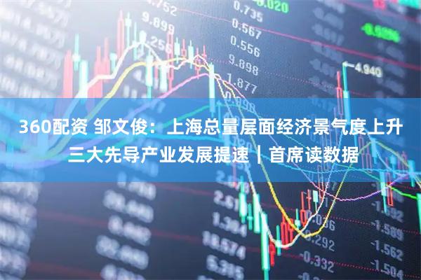 360配资 邹文俊：上海总量层面经济景气度上升 三大先导产业发展提速︱首席读数据