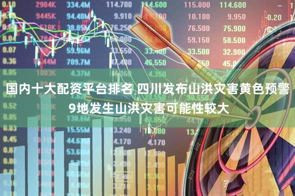国内十大配资平台排名 四川发布山洪灾害黄色预警 9地发生山洪灾害可能性较大