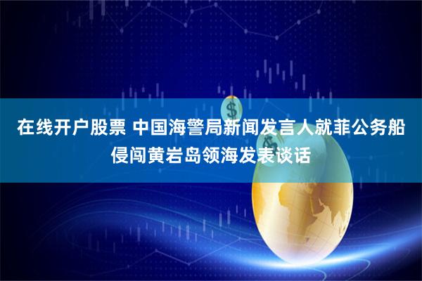 在线开户股票 中国海警局新闻发言人就菲公务船侵闯黄岩岛领海发表谈话