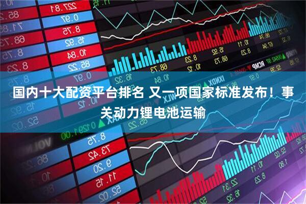国内十大配资平台排名 又一项国家标准发布！事关动力锂电池运输