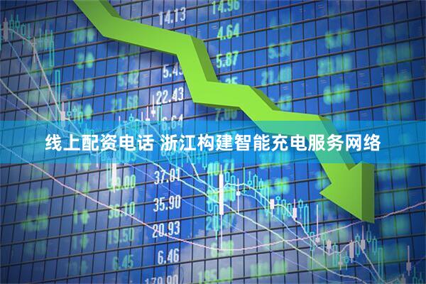 线上配资电话 浙江构建智能充电服务网络