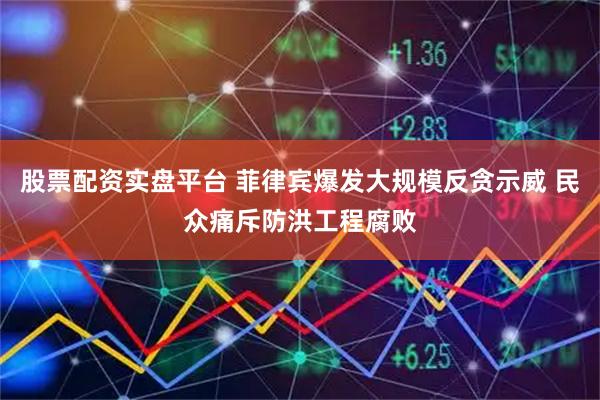 股票配资实盘平台 菲律宾爆发大规模反贪示威 民众痛斥防洪工程腐败