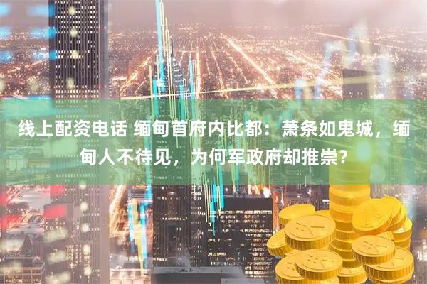 线上配资电话 缅甸首府内比都：萧条如鬼城，缅甸人不待见，为何军政府却推崇？
