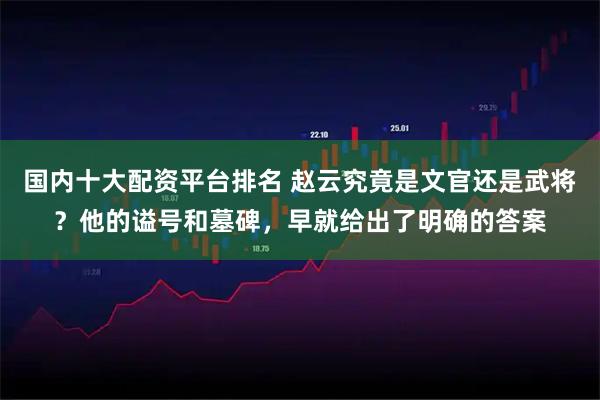 国内十大配资平台排名 赵云究竟是文官还是武将？他的谥号和墓碑，早就给出了明确的答案