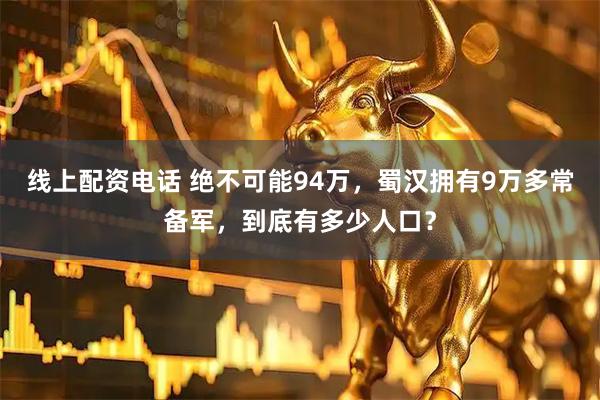 线上配资电话 绝不可能94万，蜀汉拥有9万多常备军，到底有多少人口？