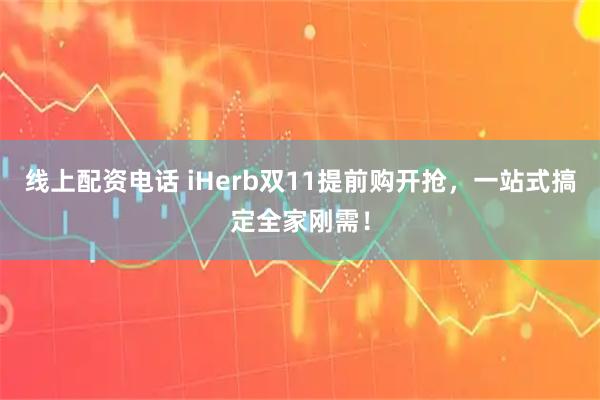 线上配资电话 iHerb双11提前购开抢，一站式搞定全家刚需！