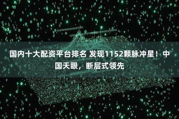 国内十大配资平台排名 发现1152颗脉冲星！中国天眼，断层式领先