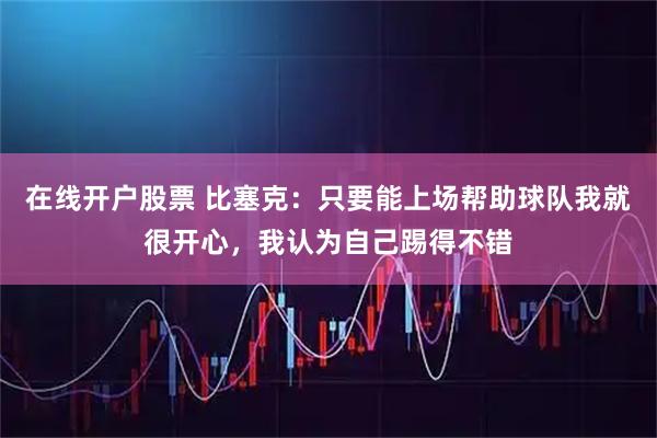 在线开户股票 比塞克：只要能上场帮助球队我就很开心，我认为自己踢得不错