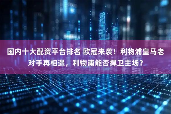 国内十大配资平台排名 欧冠来袭！利物浦皇马老对手再相遇，利物浦能否捍卫主场？