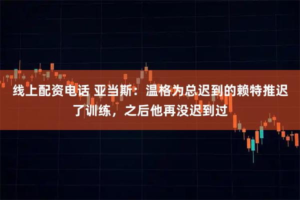 线上配资电话 亚当斯：温格为总迟到的赖特推迟了训练，之后他再没迟到过