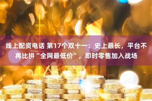 线上配资电话 第17个双十一：史上最长，平台不再比拼“全网最低价”，即时零售加入战场