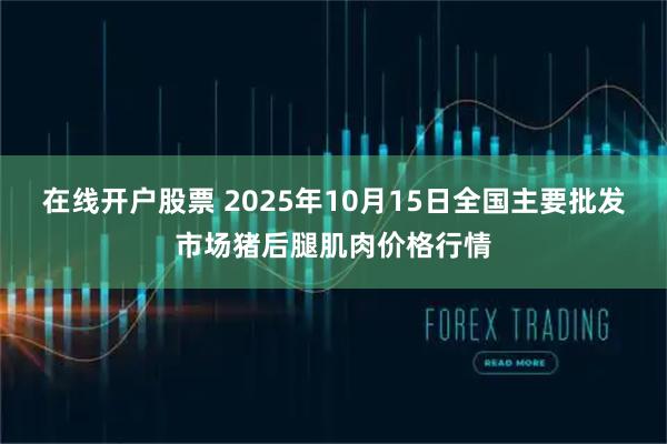 在线开户股票 2025年10月15日全国主要批发市场猪后腿肌肉价格行情