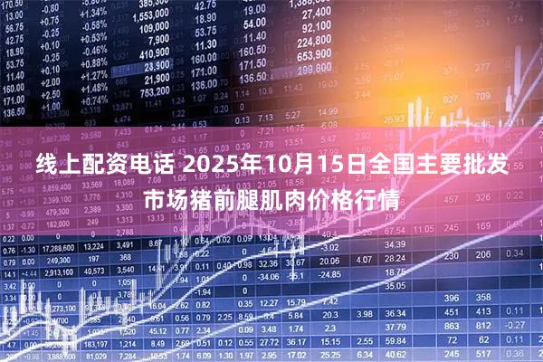 线上配资电话 2025年10月15日全国主要批发市场猪前腿肌肉价格行情