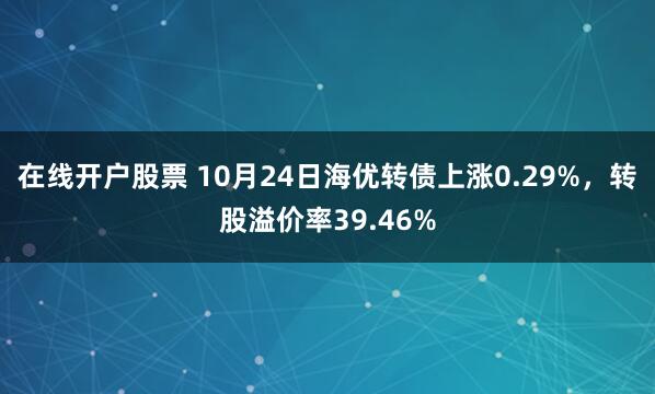 在线开户股票 10月24日海优转债上涨0.29%，转股溢价率39.46%