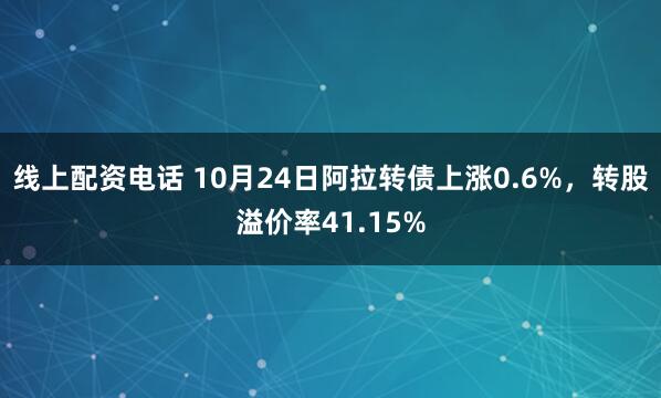 线上配资电话 10月24日阿拉转债上涨0.6%，转股溢价率41.15%