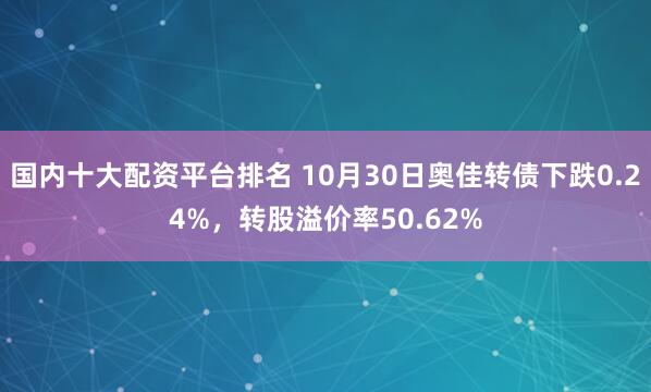 国内十大配资平台排名 10月30日奥佳转债下跌0.24%，转股溢价率50.62%