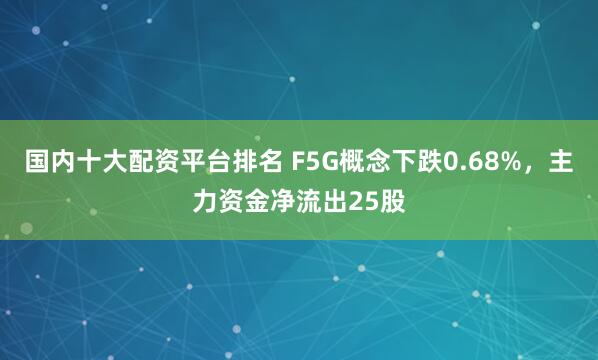 国内十大配资平台排名 F5G概念下跌0.68%，主力资金净流出25股