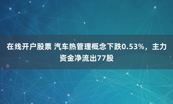 在线开户股票 汽车热管理概念下跌0.53%，主力资金净流出77股
