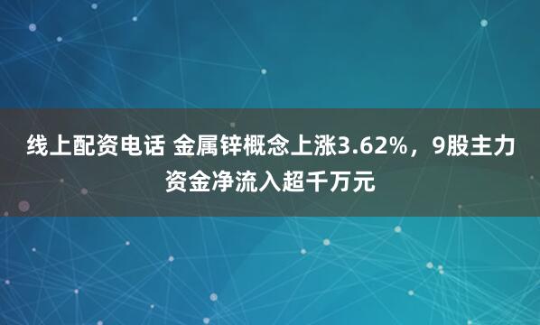 线上配资电话 金属锌概念上涨3.62%，9股主力资金净流入超千万元