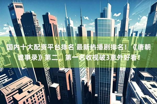 国内十大配资平台排名 最新热播剧排名！《唐朝诡事录》第二，第一名收视破3意外好看！