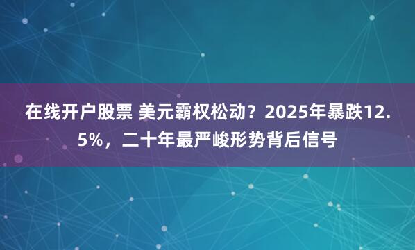 在线开户股票 美元霸权松动？2025年暴跌12.5%，二十年最严峻形势背后信号