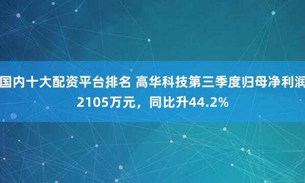 国内十大配资平台排名 高华科技第三季度归母净利润2105万元，同比升44.2%