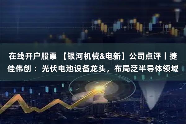 在线开户股票 【银河机械&电新】公司点评丨捷佳伟创 ：光伏电池设备龙头，布局泛半导体领域