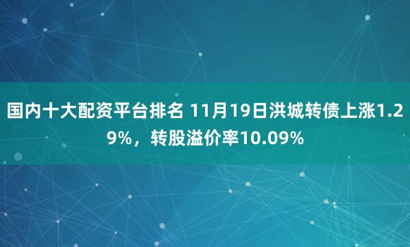 国内十大配资平台排名 11月19日洪城转债上涨1.29%，转股溢价率10.09%