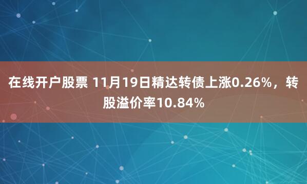 在线开户股票 11月19日精达转债上涨0.26%，转股溢价率10.84%
