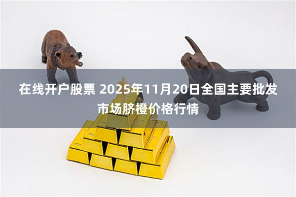 在线开户股票 2025年11月20日全国主要批发市场脐橙价格行情