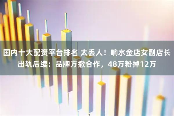 国内十大配资平台排名 太丢人！响水金店女副店长出轨后续：品牌方撤合作，48万粉掉12万