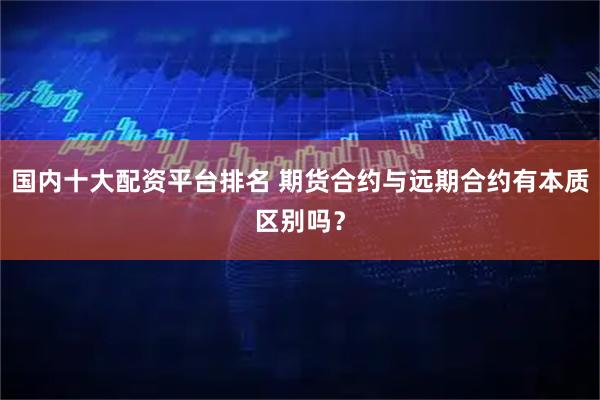 国内十大配资平台排名 期货合约与远期合约有本质区别吗？