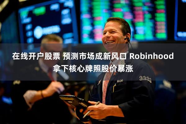 在线开户股票 预测市场成新风口 Robinhood拿下核心牌照股价暴涨