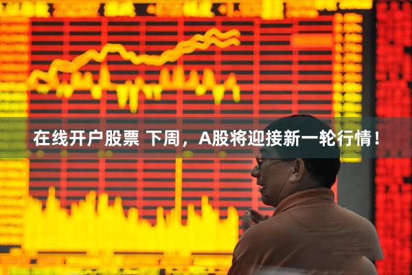 在线开户股票 下周，A股将迎接新一轮行情！