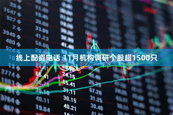 线上配资电话 11月机构调研个股超1500只
