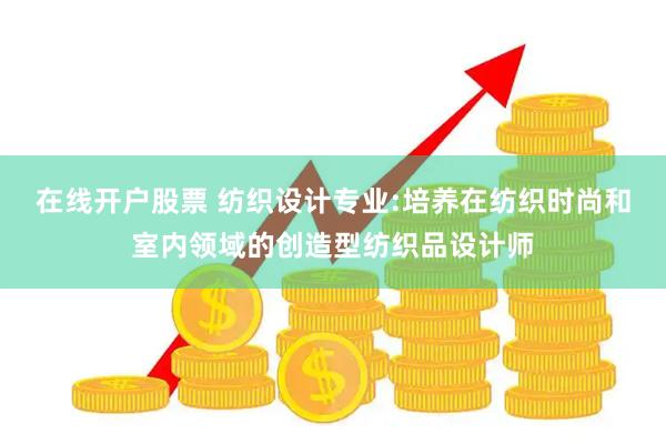 在线开户股票 纺织设计专业:培养在纺织时尚和室内领域的创造型纺织品设计师