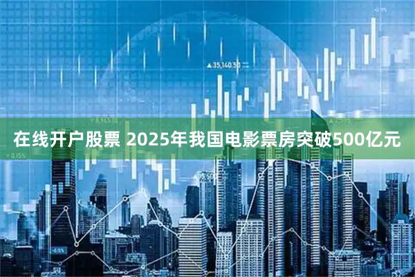 在线开户股票 2025年我国电影票房突破500亿元