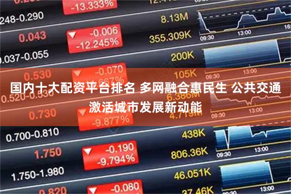 国内十大配资平台排名 多网融合惠民生 公共交通激活城市发展新动能