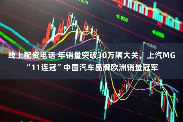 线上配资电话 年销量突破30万辆大关，上汽MG“11连冠”中国汽车品牌欧洲销量冠军