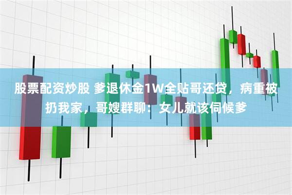 股票配资炒股 爹退休金1W全贴哥还贷，病重被扔我家，哥嫂群聊：女儿就该伺候爹