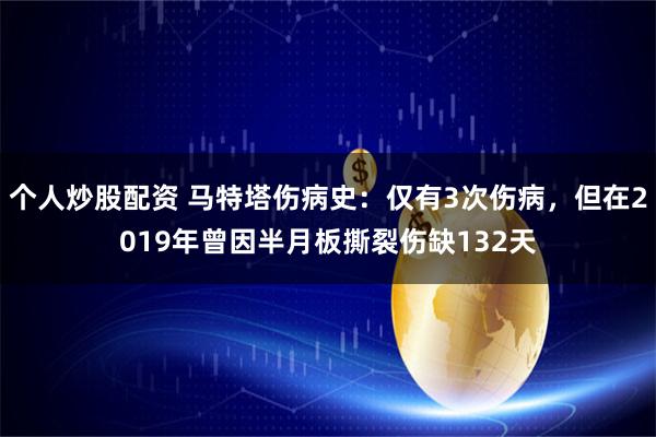 个人炒股配资 马特塔伤病史：仅有3次伤病，但在2019年曾因半月板撕裂伤缺132天