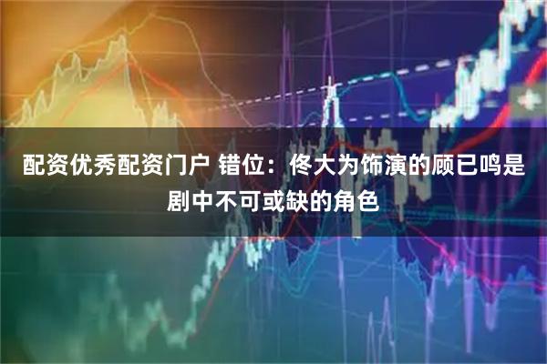 配资优秀配资门户 错位：佟大为饰演的顾已鸣是剧中不可或缺的角色